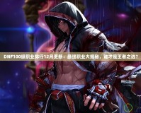 DNF100級職業排行12月更新：最強職業大揭秘，誰才是王者之選？