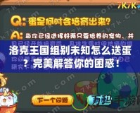 洛克王國(guó)組別未知怎么送蛋？完美解答你的困惑！