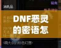 DNF惡靈的密語怎么得？掌握這些技巧，輕松獲取神秘獎勵！