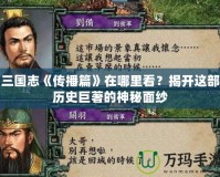 三國志《傳播篇》在哪里看？揭開這部歷史巨著的神秘面紗