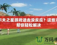 高爾夫之星游戲進去沒反應？這些方法幫你輕松解決