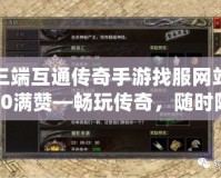 三端互通傳奇手游找服網(wǎng)站20滿贊—暢玩?zhèn)髌?，隨時隨地，暢享無限激情
