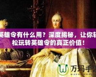 英雄令有什么用？深度揭秘，讓你輕松玩轉(zhuǎn)英雄令的真正價(jià)值！