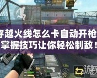 穿越火線怎么卡自動開槍？掌握技巧讓你輕松制敵！