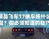 極品飛車17換車按什么鍵？你必須知道的技巧和小秘密