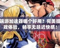 傳奇端游加速器哪個好用？完美提升游戲體驗，暢享無延遲快感！
