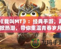 《我叫MT》：經典手游，再掀熱潮，帶你重溫青春歲月！