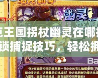 洛克王國拐杖幽靈在哪抓啊？解鎖捕捉技巧，輕松擁有稀有怪物！