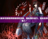彼岸花陰陽師御魂搭配攻略，輕松提升戰(zhàn)力，輕松擊敗敵人！