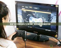 極品飛車12能在Win7上運行嗎？解決你的游戲兼容問題！