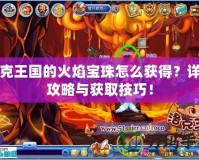 洛克王國(guó)的火焰寶珠怎么獲得？詳細(xì)攻略與獲取技巧！