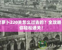 保衛(wèi)蘿卜220關(guān)怎么過(guò)去的？全攻略，帶你輕松通關(guān)！