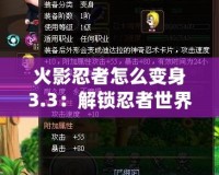 火影忍者怎么變身3.3：解鎖忍者世界的無限可能！