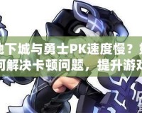 地下城與勇士PK速度慢？如何解決卡頓問題，提升游戲體驗！