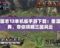 三國志12單機版手游下載：重溫經典，帶你領略三國風云
