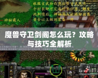 魔獸守衛劍閣怎么玩？攻略與技巧全解析
