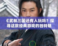 《武林三國還有人玩嗎？探尋這款經典游戲的獨特魅力》