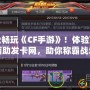 輕松暢玩《CF手游》！體驗頂級輔助發卡網，助你稱霸戰場