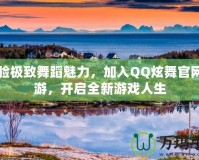 體驗極致舞蹈魅力，加入QQ炫舞官網端游，開啟全新游戲人生
