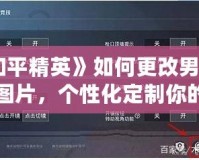 《和平精英》如何更改男女形象圖片，個性化定制你的游戲體驗！