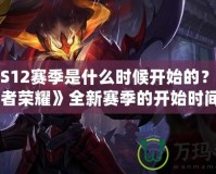 王者S12賽季是什么時候開始的？探秘《王者榮耀》全新賽季的開始時間與精彩內容！