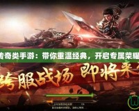 GM傳奇類手游：帶你重溫經典，開啟專屬榮耀之路