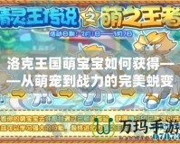 洛克王國萌寶寶如何獲得——從萌寵到戰力的完美蛻變