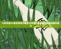 火影忍者OL網頁游戲刃具怎么獲得？全攻略助你輕松提升戰力
