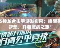 195神龍合擊手游發布網：喚醒英雄夢想，開啟激戰之旅！