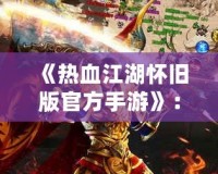 《熱血江湖懷舊版官方手游》：重燃青春熱血，激戰江湖再現輝煌