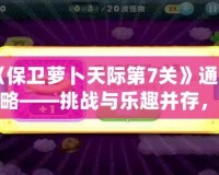 《保衛蘿卜天際第7關》通關攻略——挑戰與樂趣并存，輕松打敗敵人！