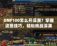 DNF100怎么開深淵？掌握這些技巧，輕松挑戰深淵