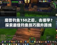 魔獸釣魚150之后，去哪學？探索最佳釣魚技巧提升路線