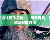 熱血江湖飛龍槍——風云再起，英雄崛起的時代