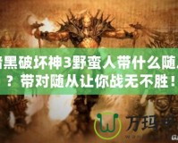 暗黑破壞神3野蠻人帶什么隨從？帶對隨從讓你戰無不勝！