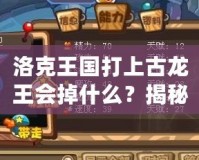 洛克王國打上古龍王會掉什么？揭秘高收益掉落與最強獎勵！