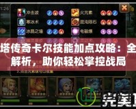 刀塔傳奇卡爾技能加點攻略：全面解析，助你輕松掌控戰局