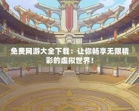 免費網游大全下載：讓你暢享無限精彩的虛擬世界！