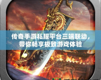 傳奇手游私服平臺三端聯動，帶你暢享極致游戲體驗