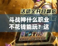 斗戰神什么職業不花錢能玩？這些職業輕松帶你暢享游戲樂趣！