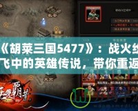《胡萊三國5477》：戰火紛飛中的英雄傳說，帶你重返三國亂世！