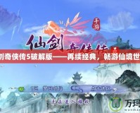 仙劍奇俠傳5破解版——再續經典，暢游仙境世界！