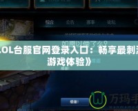 《LOL臺服官網登錄入口：暢享最刺激的游戲體驗》