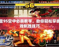 拳皇95空中必殺教學，助你輕松掌握游戲制勝技巧