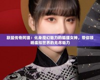 聯盟傳奇阿貍：化身魔幻魅力的狐貍女神，帶你領略虛擬世界的無盡魅力