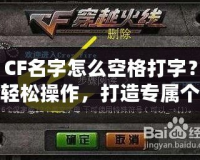 CF名字怎么空格打字？輕松操作，打造專屬個性化昵稱