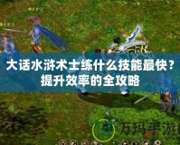 大話水滸術士練什么技能最快？提升效率的全攻略