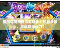 賽爾號魔獅迪露超進化：超越極限，展現最強戰力！