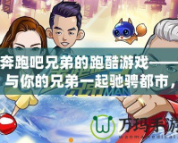 奔跑吧兄弟的跑酷游戲——與你的兄弟一起馳騁都市，挑戰(zhàn)極限！