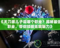 《天刀親兒子是哪個職業(yè)？揭秘最強職業(yè)，帶你領略無敵魅力》
